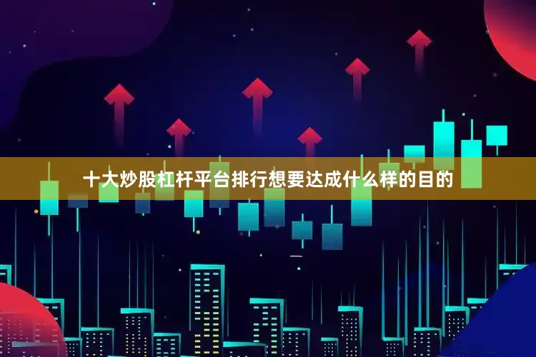 十大炒股杠杆平台排行想要达成什么样的目的