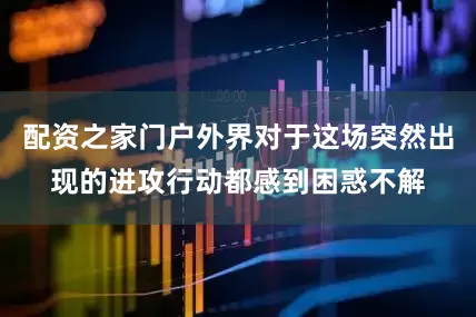 配资之家门户外界对于这场突然出现的进攻行动都感到困惑不解