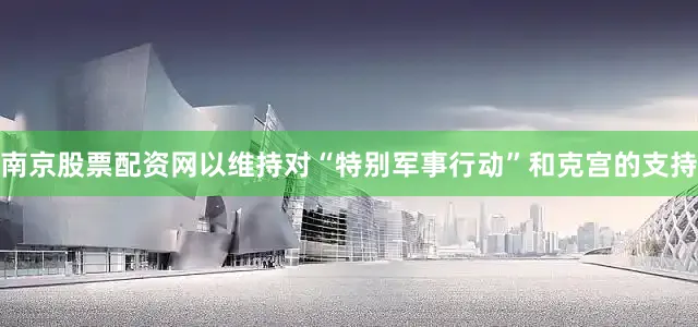 南京股票配资网以维持对“特别军事行动”和克宫的支持