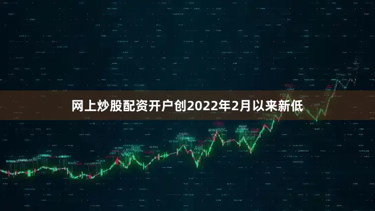 网上炒股配资开户创2022年2月以来新低