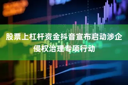 股票上杠杆资金抖音宣布启动涉企侵权治理专项行动