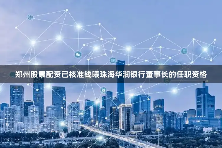 郑州股票配资已核准钱曦珠海华润银行董事长的任职资格