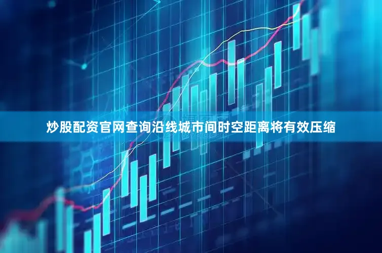 炒股配资官网查询沿线城市间时空距离将有效压缩