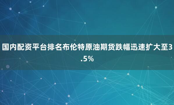 国内配资平台排名布伦特原油期货跌幅迅速扩大至3.5%