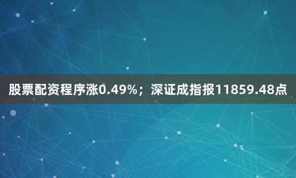 股票配资程序涨0.49%；深证成指报11859.48点
