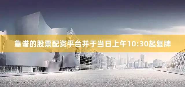 靠谱的股票配资平台并于当日上午10:30起复牌