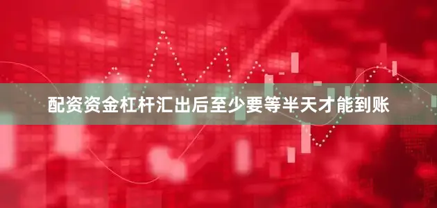 配资资金杠杆汇出后至少要等半天才能到账
