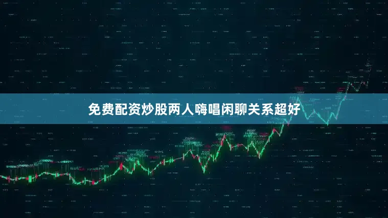 免费配资炒股两人嗨唱闲聊关系超好