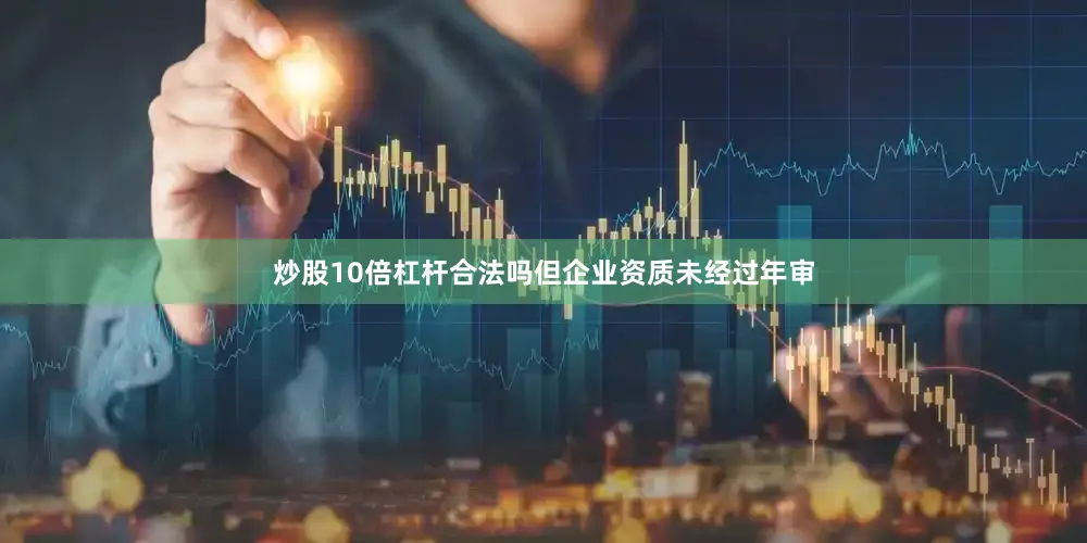炒股10倍杠杆合法吗但企业资质未经过年审