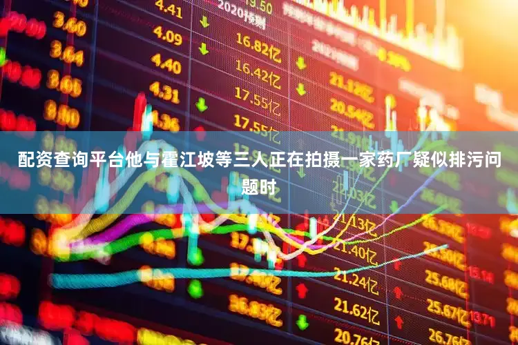 配资查询平台他与霍江坡等三人正在拍摄一家药厂疑似排污问题时