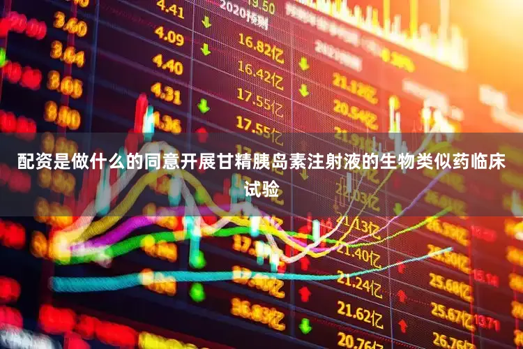 配资是做什么的同意开展甘精胰岛素注射液的生物类似药临床试验
