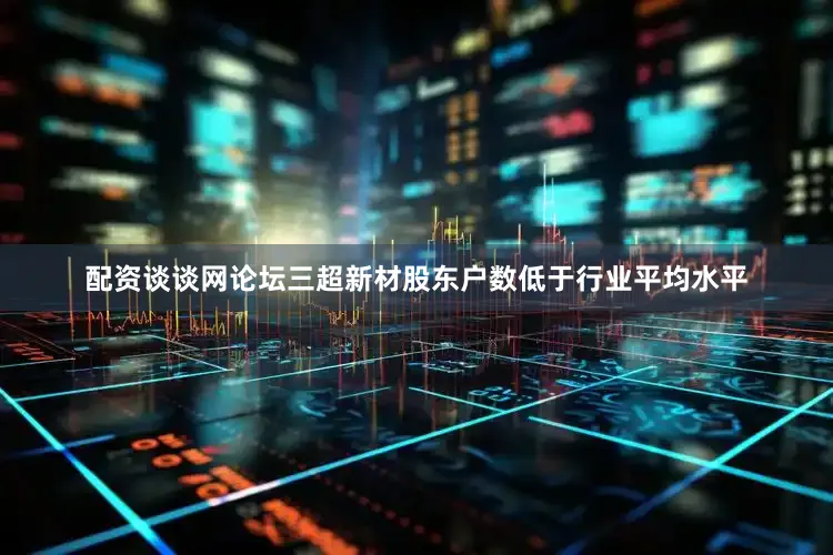 配资谈谈网论坛三超新材股东户数低于行业平均水平