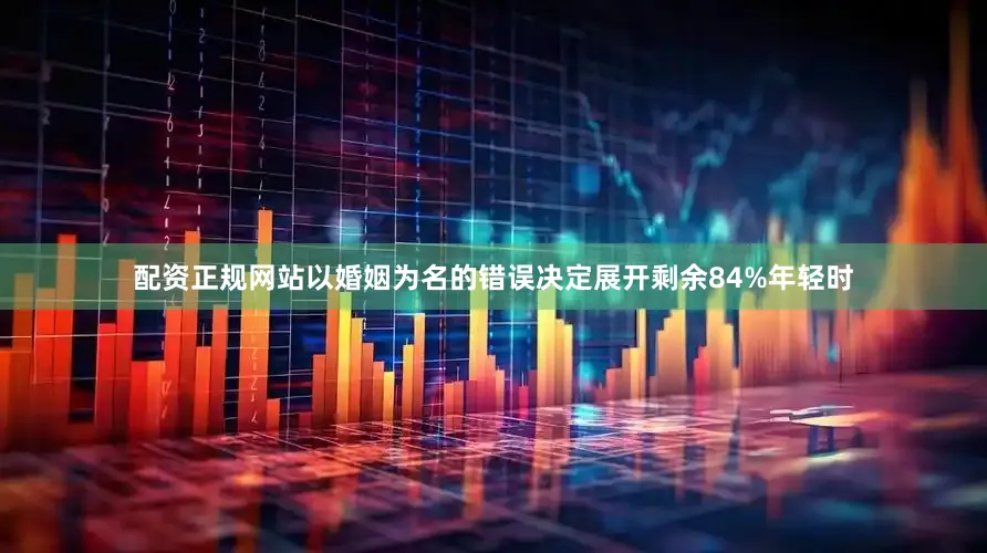 配资正规网站以婚姻为名的错误决定展开剩余84%年轻时