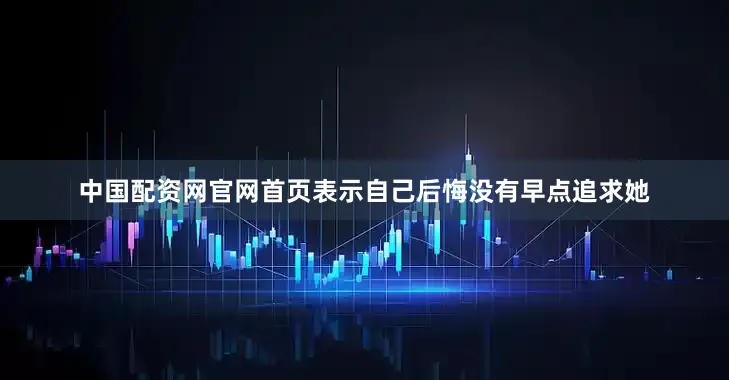 中国配资网官网首页表示自己后悔没有早点追求她