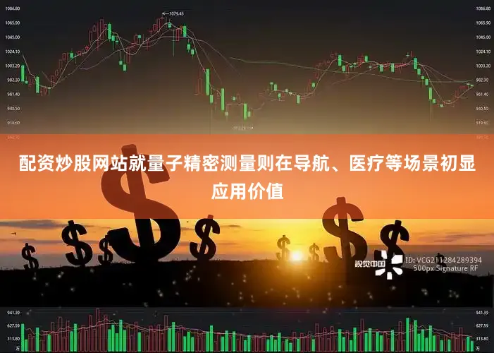 配资炒股网站就量子精密测量则在导航、医疗等场景初显应用价值