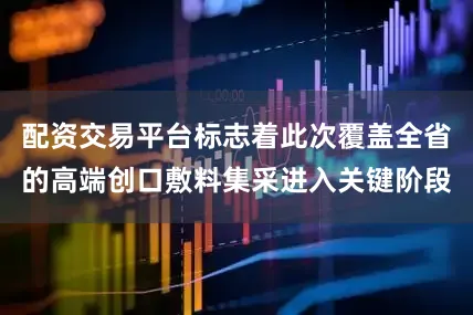 配资交易平台标志着此次覆盖全省的高端创口敷料集采进入关键阶段