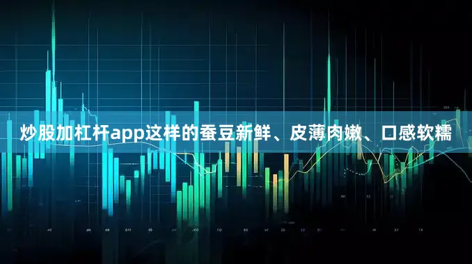 炒股加杠杆app这样的蚕豆新鲜、皮薄肉嫩、口感软糯