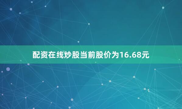 配资在线炒股当前股价为16.68元