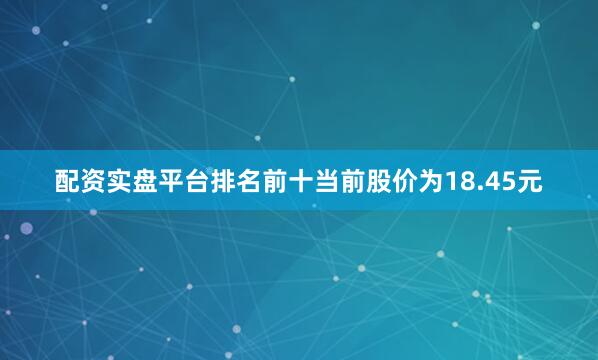 配资实盘平台排名前十当前股价为18.45元