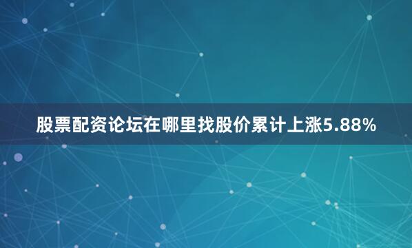 股票配资论坛在哪里找股价累计上涨5.88%