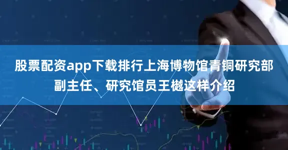 股票配资app下载排行上海博物馆青铜研究部副主任、研究馆员王樾这样介绍