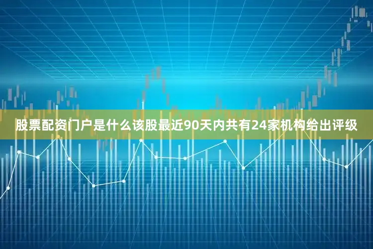 股票配资门户是什么该股最近90天内共有24家机构给出评级