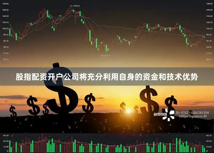 股指配资开户公司将充分利用自身的资金和技术优势