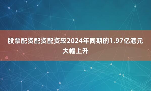 股票配资配资配资较2024年同期的1.97亿港元大幅上升