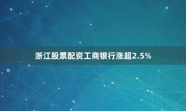 浙江股票配资工商银行涨超2.5%