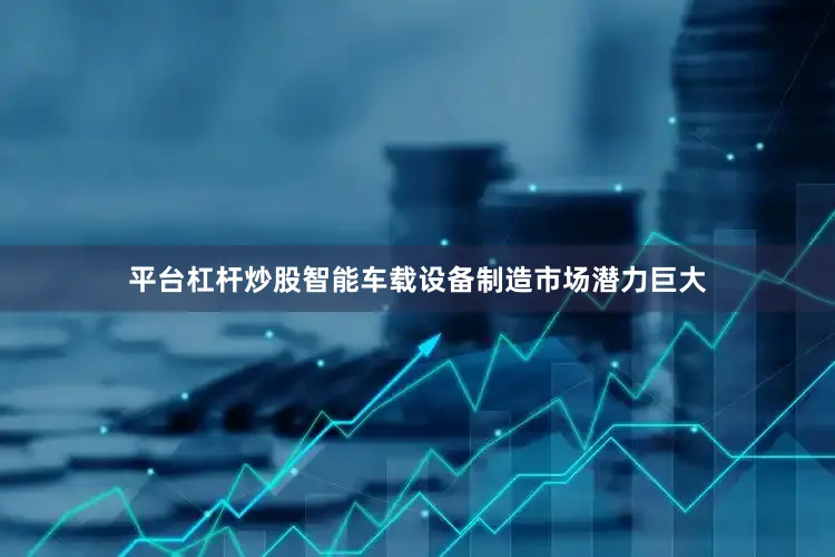 平台杠杆炒股智能车载设备制造市场潜力巨大