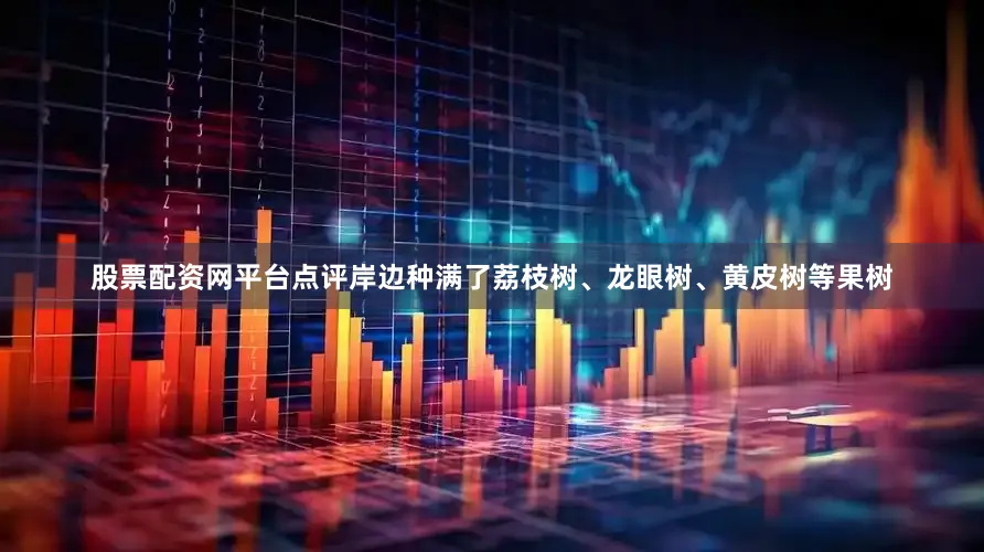 股票配资网平台点评岸边种满了荔枝树、龙眼树、黄皮树等果树