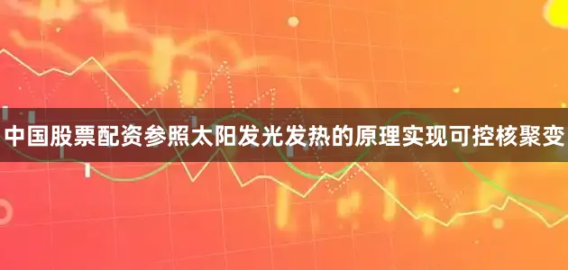 中国股票配资参照太阳发光发热的原理实现可控核聚变
