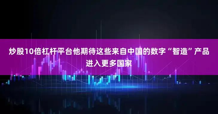 炒股10倍杠杆平台他期待这些来自中国的数字“智造”产品进入更多国家