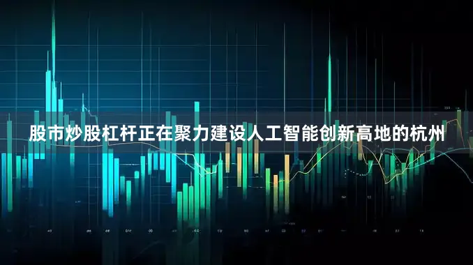 股市炒股杠杆　　正在聚力建设人工智能创新高地的杭州