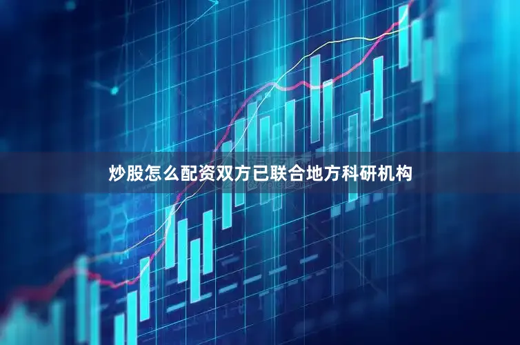 炒股怎么配资双方已联合地方科研机构
