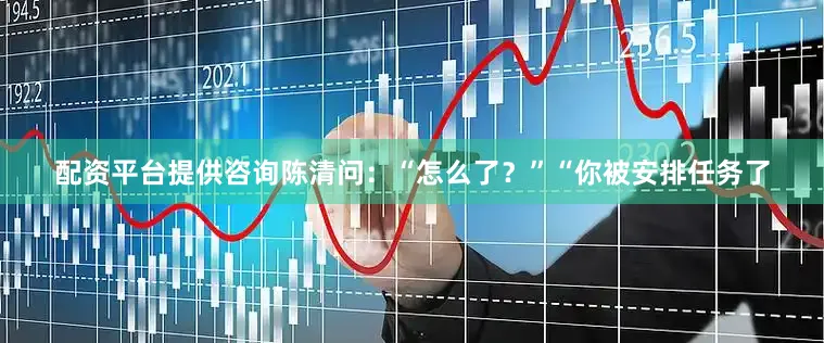 配资平台提供咨询陈清问：“怎么了？”“你被安排任务了