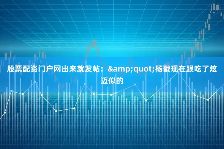 股票配资门户网出来就发帖：&quot;杨戬现在跟吃了炫迈似的