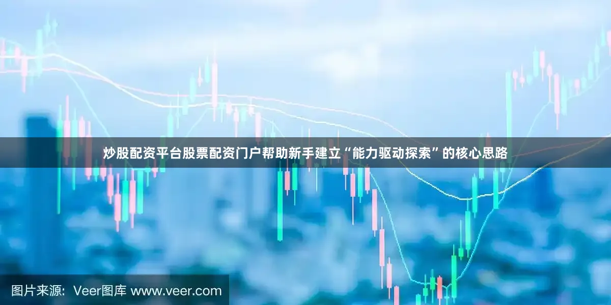 炒股配资平台股票配资门户帮助新手建立“能力驱动探索”的核心思路