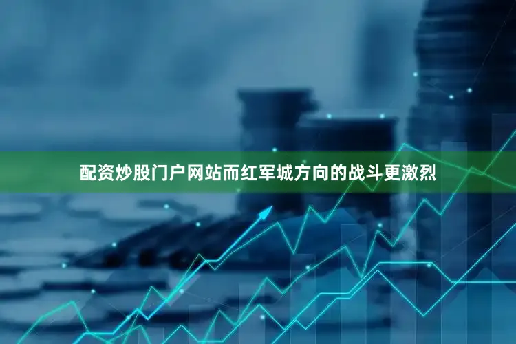 配资炒股门户网站而红军城方向的战斗更激烈