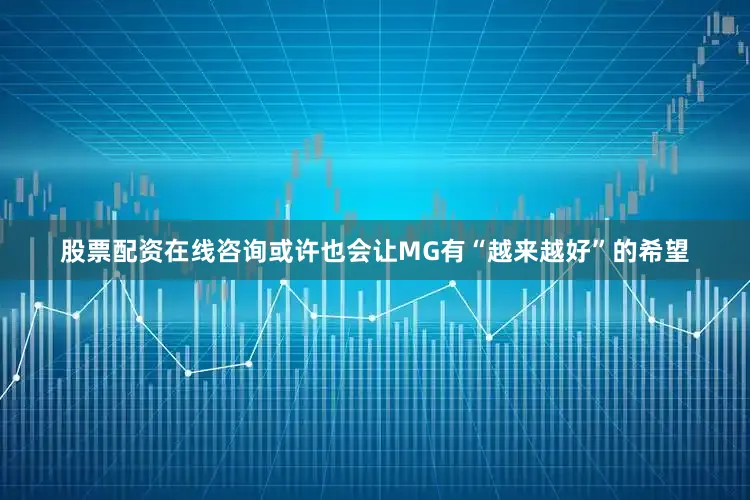 股票配资在线咨询或许也会让MG有“越来越好”的希望