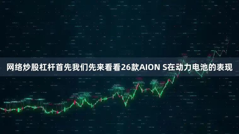 网络炒股杠杆首先我们先来看看26款AION S在动力电池的表现