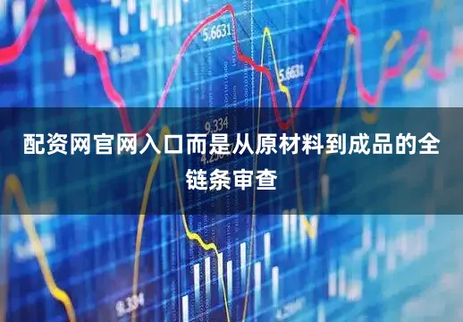 配资网官网入口而是从原材料到成品的全链条审查