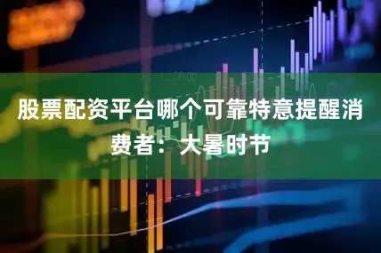 股票配资平台哪个可靠特意提醒消费者：大暑时节