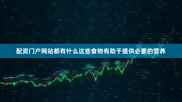 配资门户网站都有什么这些食物有助于提供必要的营养