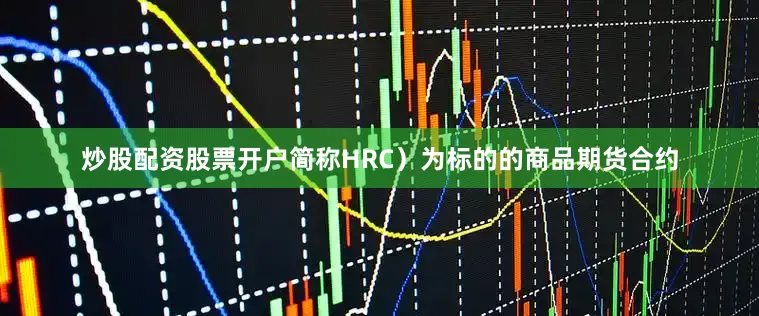 炒股配资股票开户简称HRC）为标的的商品期货合约