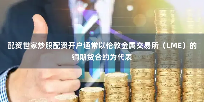 配资世家炒股配资开户通常以伦敦金属交易所（LME）的铜期货合约为代表