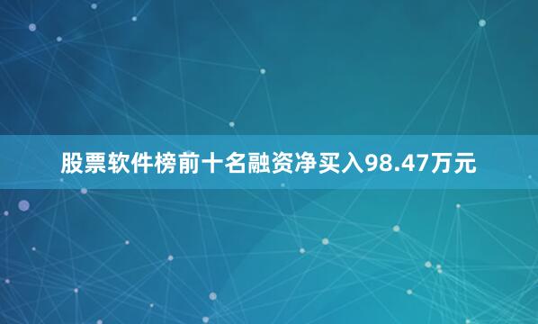股票软件榜前十名融资净买入98.47万元