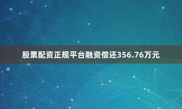 股票配资正规平台融资偿还356.76万元