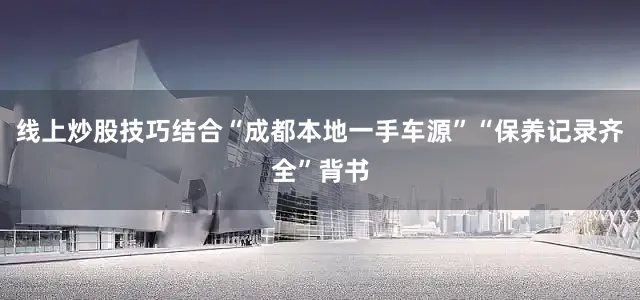 线上炒股技巧结合“成都本地一手车源”“保养记录齐全”背书