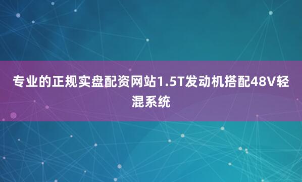 专业的正规实盘配资网站1.5T发动机搭配48V轻混系统